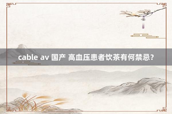 cable av 国产 高血压患者饮茶有何禁忌？