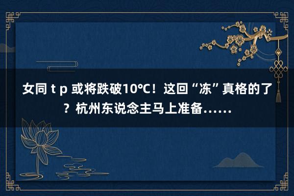 女同 t p 或将跌破10℃！这回“冻”真格的了？杭州东说念主马上准备……