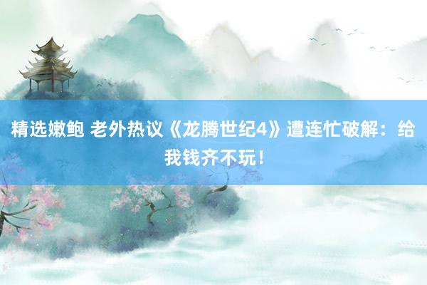 精选嫩鲍 老外热议《龙腾世纪4》遭连忙破解：给我钱齐不玩！