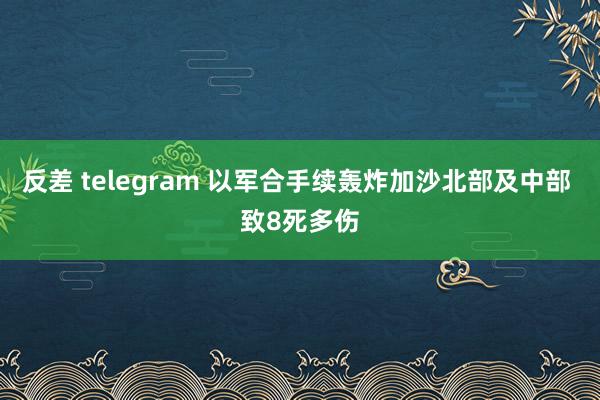 反差 telegram 以军合手续轰炸加沙北部及中部 致8死多伤