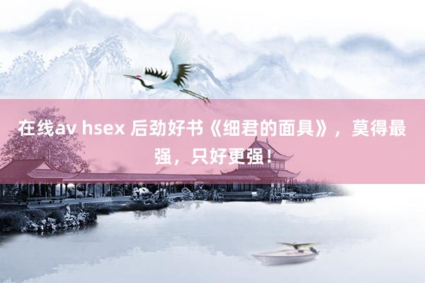 在线av hsex 后劲好书《细君的面具》，莫得最强，只好更强！