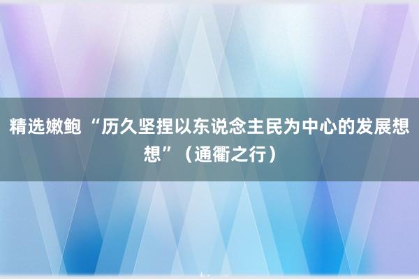 精选嫩鲍 “历久坚捏以东说念主民为中心的发展想想”（通衢之行）