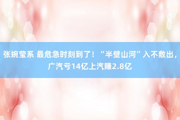 张婉莹系 最危急时刻到了！“半壁山河”入不敷出，广汽亏14亿上汽赚2.8亿