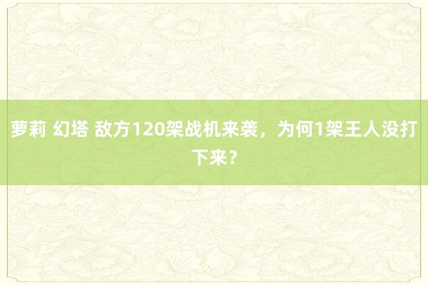 萝莉 幻塔 敌方120架战机来袭，为何1架王人没打下来？