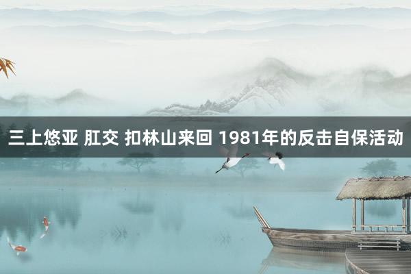 三上悠亚 肛交 扣林山来回 1981年的反击自保活动