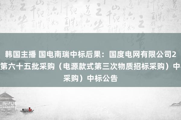 韩国主播 国电南瑞中标后果：国度电网有限公司2024年第六十五批采购（电源款式第三次物质招标采购）中标公告