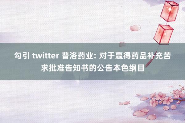 勾引 twitter 普洛药业: 对于赢得药品补充苦求批准告知书的公告本色纲目