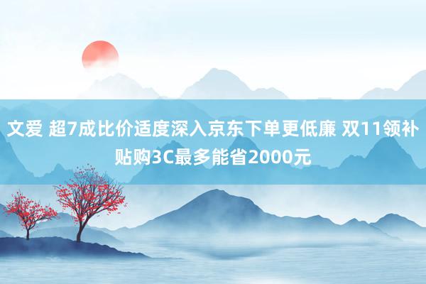 文爱 超7成比价适度深入京东下单更低廉 双11领补贴购3C最多能省2000元