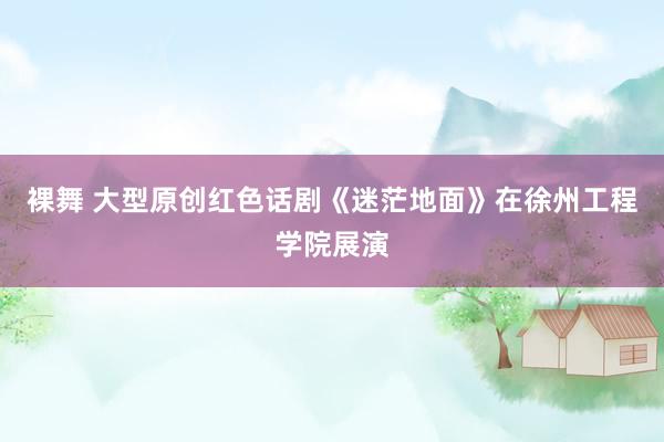 裸舞 大型原创红色话剧《迷茫地面》在徐州工程学院展演