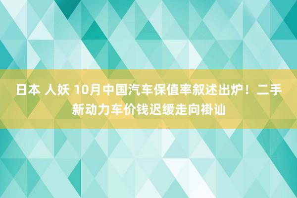 日本 人妖 10月中国汽车保值率叙述出炉！二手新动力车价钱迟缓走向褂讪