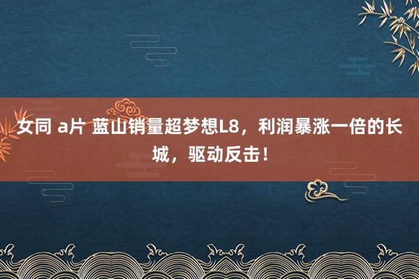 女同 a片 蓝山销量超梦想L8，利润暴涨一倍的长城，驱动反击！