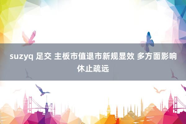 suzyq 足交 主板市值退市新规显效 多方面影响休止疏远