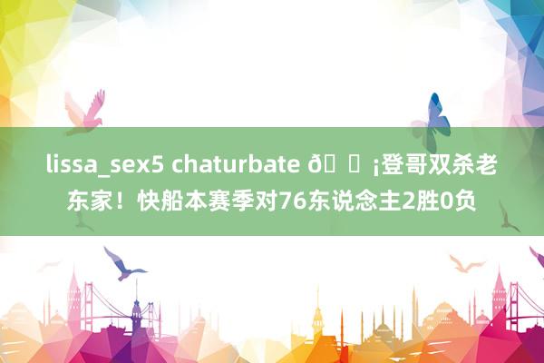 lissa_sex5 chaturbate 🗡登哥双杀老东家！快船本赛季对76东说念主2胜0负