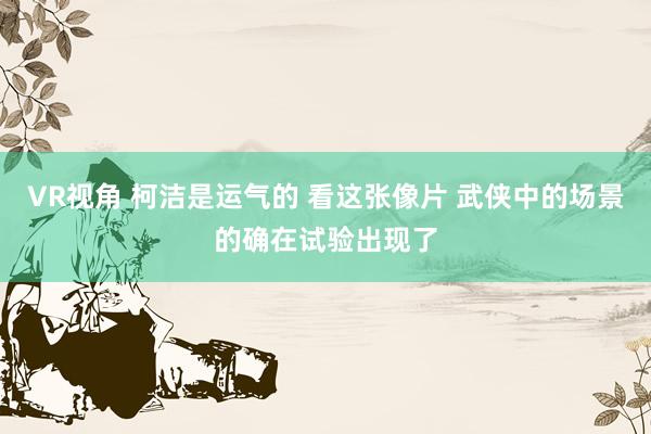 VR视角 柯洁是运气的 看这张像片 武侠中的场景的确在试验出现了