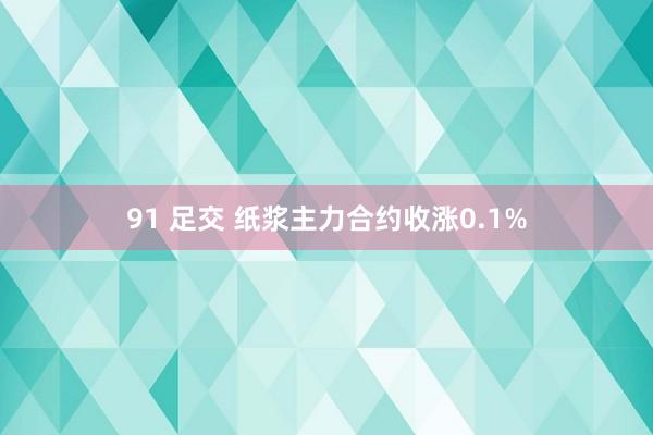91 足交 纸浆主力合约收涨0.1%