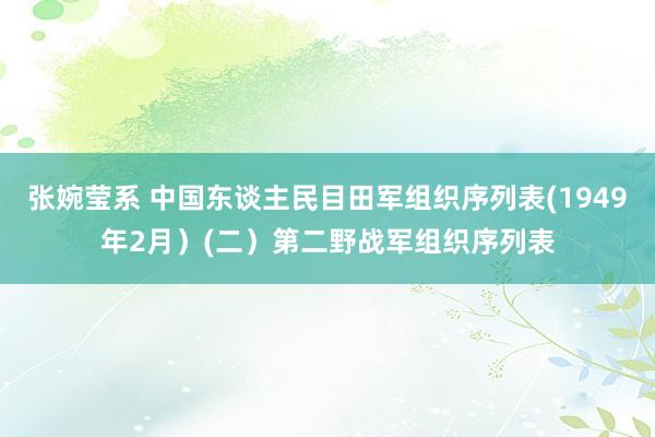 张婉莹系 中国东谈主民目田军组织序列表(1949年2月）(二）第二野战军组织序列表