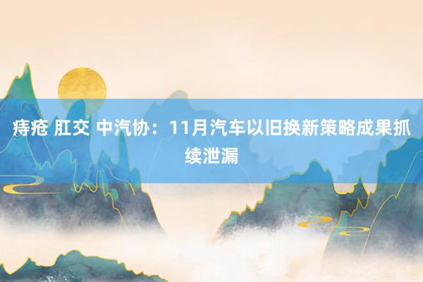 痔疮 肛交 中汽协：11月汽车以旧换新策略成果抓续泄漏