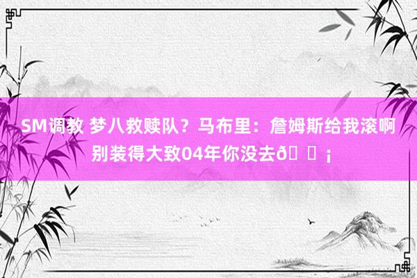 SM调教 梦八救赎队？马布里：詹姆斯给我滚啊 别装得大致04年你没去😡