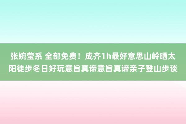 张婉莹系 全部免费！成齐1h最好意思山岭晒太阳徒步冬日好玩意旨真谛意旨真谛亲子登山步谈