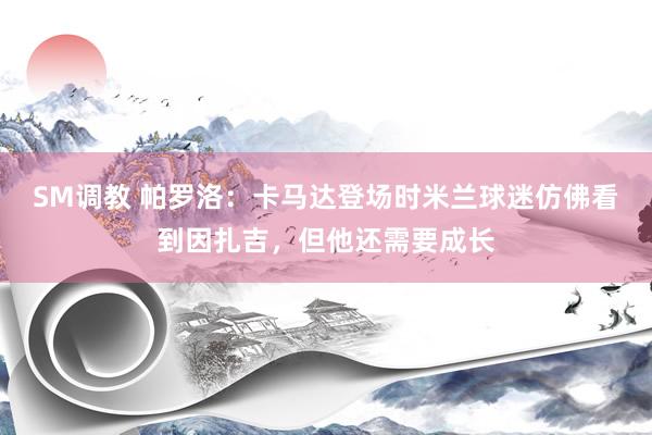 SM调教 帕罗洛：卡马达登场时米兰球迷仿佛看到因扎吉，但他还需要成长