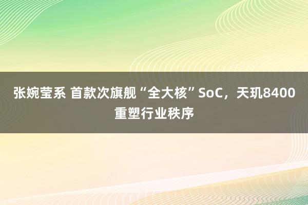 张婉莹系 首款次旗舰“全大核”SoC，天玑8400重塑行业秩序