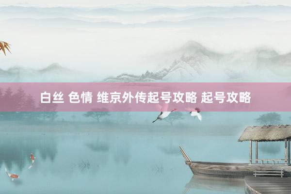 白丝 色情 维京外传起号攻略 起号攻略