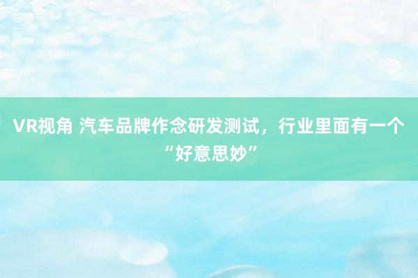 VR视角 汽车品牌作念研发测试,行业里面有一个“好意思妙”
